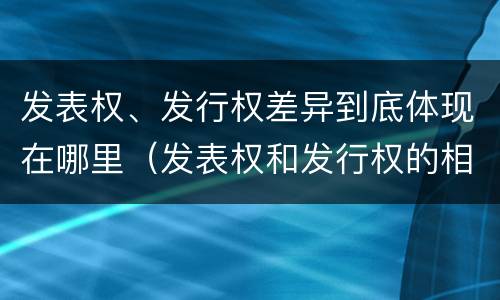 发表权、发行权差异到底体现在哪里（发表权和发行权的相同点）