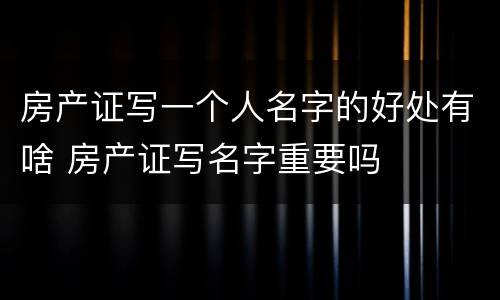 房产证写一个人名字的好处有啥 房产证写名字重要吗
