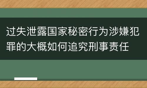 过失泄露国家秘密行为涉嫌犯罪的大概如何追究刑事责任