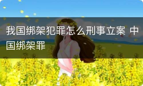 我国绑架犯罪怎么刑事立案 中国绑架罪