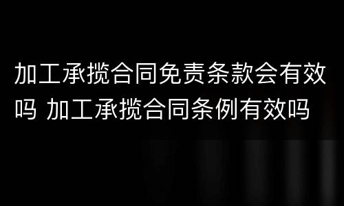 加工承揽合同免责条款会有效吗 加工承揽合同条例有效吗