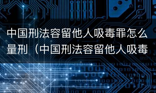 中国刑法容留他人吸毒罪怎么量刑（中国刑法容留他人吸毒罪怎么量刑标准）