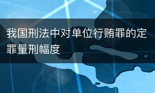 我国刑法中对单位行贿罪的定罪量刑幅度