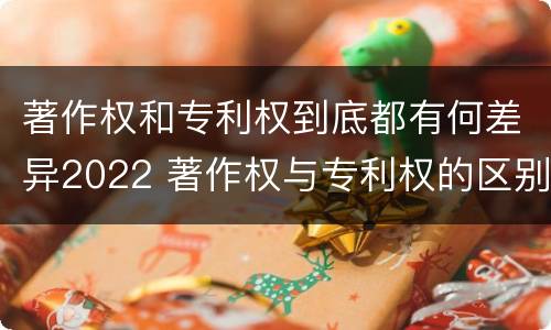 著作权和专利权到底都有何差异2022 著作权与专利权的区别