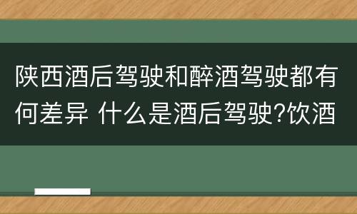 陕西酒后驾驶和醉酒驾驶都有何差异 什么是酒后驾驶?饮酒驾驶与醉酒驾驶的区别是什么?