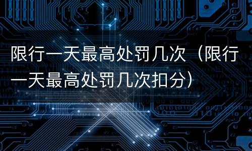 限行一天最高处罚几次（限行一天最高处罚几次扣分）