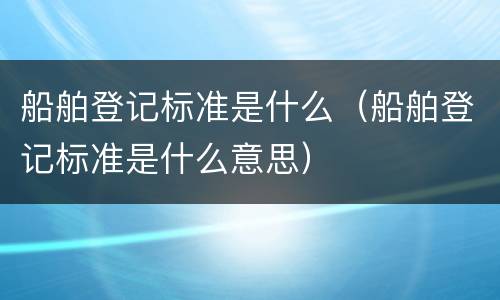 船舶登记标准是什么（船舶登记标准是什么意思）