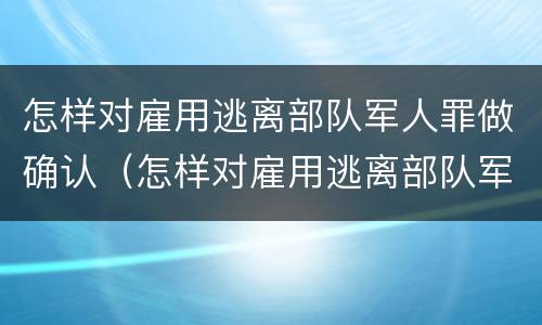 怎样对雇用逃离部队军人罪做确认（怎样对雇用逃离部队军人罪做确认）