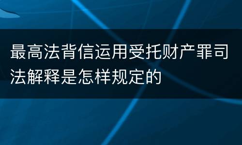 最高法背信运用受托财产罪司法解释是怎样规定的