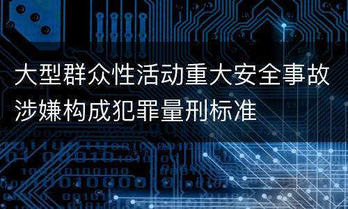 大型群众性活动重大安全事故涉嫌构成犯罪量刑标准