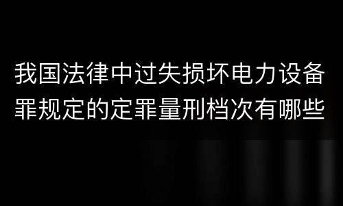 我国法律中过失损坏电力设备罪规定的定罪量刑档次有哪些