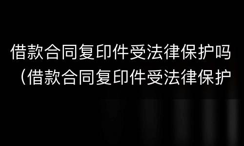 借款合同复印件受法律保护吗（借款合同复印件受法律保护吗怎么写）
