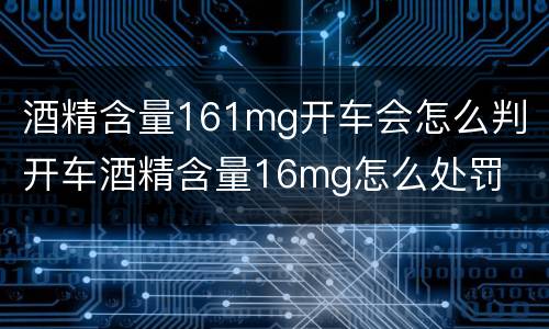 酒精含量161mg开车会怎么判 开车酒精含量16mg怎么处罚