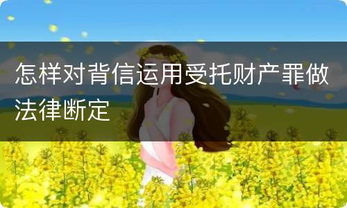 怎样对背信运用受托财产罪做法律断定