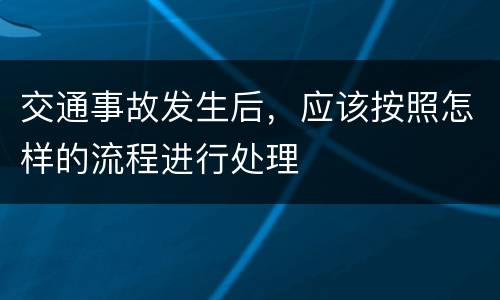 交通事故发生后，应该按照怎样的流程进行处理