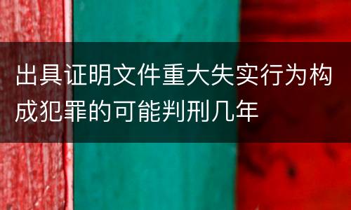 出具证明文件重大失实行为构成犯罪的可能判刑几年