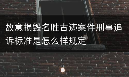 故意损毁名胜古迹案件刑事追诉标准是怎么样规定