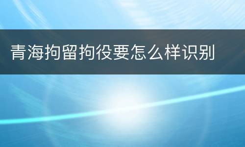 青海拘留拘役要怎么样识别
