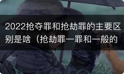 2022抢夺罪和抢劫罪的主要区别是啥（抢劫罪一罪和一般的抢劫罪）