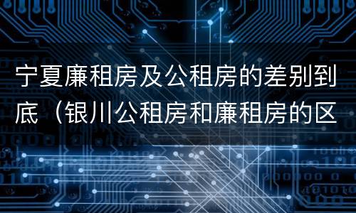 宁夏廉租房及公租房的差别到底（银川公租房和廉租房的区别）