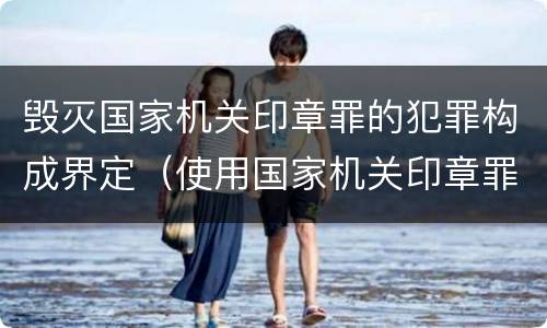 毁灭国家机关印章罪的犯罪构成界定（使用国家机关印章罪）