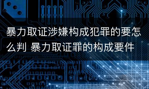 暴力取证涉嫌构成犯罪的要怎么判 暴力取证罪的构成要件