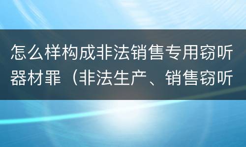 怎么样构成非法销售专用窃听器材罪（非法生产、销售窃听、窃照专用器材罪）