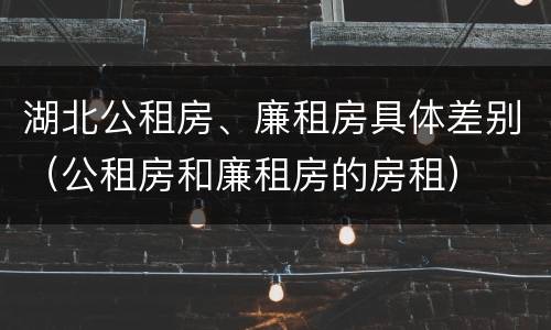湖北公租房、廉租房具体差别（公租房和廉租房的房租）
