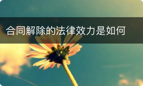 合同解除的法律效力是如何