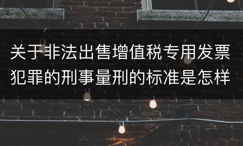 关于非法出售增值税专用发票犯罪的刑事量刑的标准是怎样的