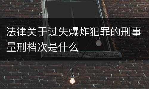 法律关于过失爆炸犯罪的刑事量刑档次是什么