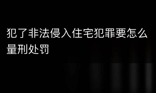 犯了非法侵入住宅犯罪要怎么量刑处罚