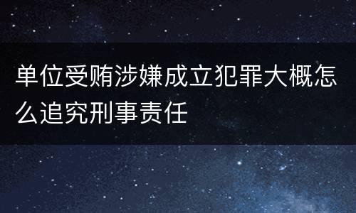 单位受贿涉嫌成立犯罪大概怎么追究刑事责任