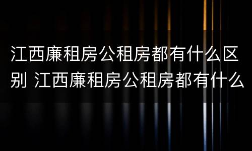 江西廉租房公租房都有什么区别 江西廉租房公租房都有什么区别图片