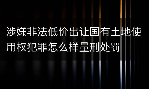 涉嫌非法低价出让国有土地使用权犯罪怎么样量刑处罚