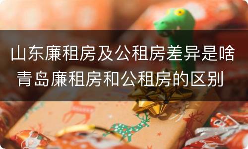 山东廉租房及公租房差异是啥 青岛廉租房和公租房的区别
