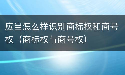 应当怎么样识别商标权和商号权（商标权与商号权）
