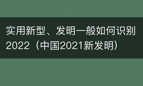 实用新型、发明一般如何识别2022（中国2021新发明）