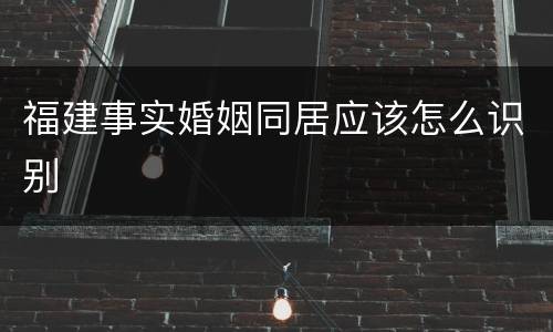 福建事实婚姻同居应该怎么识别