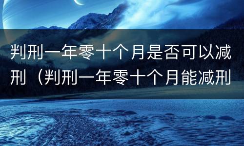 判刑一年零十个月是否可以减刑（判刑一年零十个月能减刑多少）