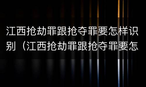 江西抢劫罪跟抢夺罪要怎样识别（江西抢劫罪跟抢夺罪要怎样识别判刑）