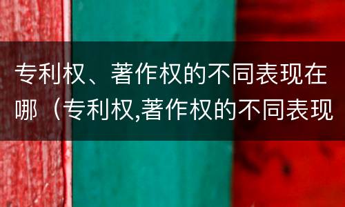 专利权、著作权的不同表现在哪（专利权,著作权的不同表现在哪方面）