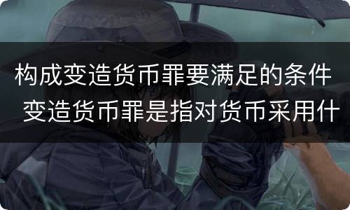 构成变造货币罪要满足的条件 变造货币罪是指对货币采用什么方法