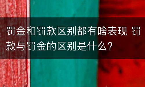 罚金和罚款区别都有啥表现 罚款与罚金的区别是什么?