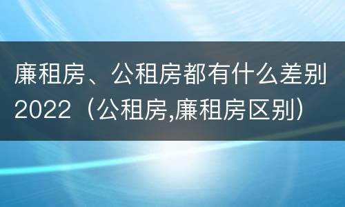 廉租房、公租房都有什么差别2022（公租房,廉租房区别）