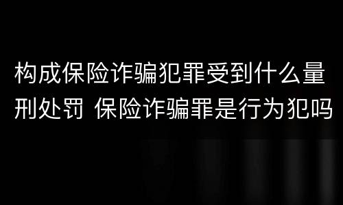 构成保险诈骗犯罪受到什么量刑处罚 保险诈骗罪是行为犯吗
