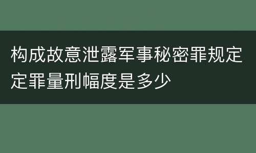 构成故意泄露军事秘密罪规定定罪量刑幅度是多少