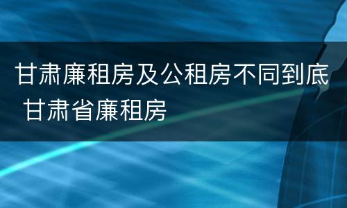 甘肃廉租房及公租房不同到底 甘肃省廉租房