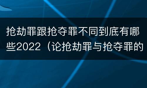 抢劫罪跟抢夺罪不同到底有哪些2022（论抢劫罪与抢夺罪的界限）