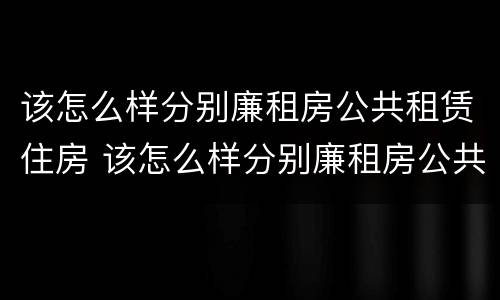 该怎么样分别廉租房公共租赁住房 该怎么样分别廉租房公共租赁住房和住房